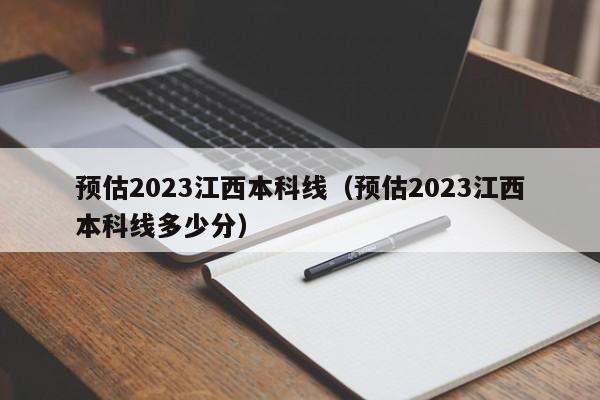 预估2023江西本科线（预估2023江西本科线多少分）-第1张图片