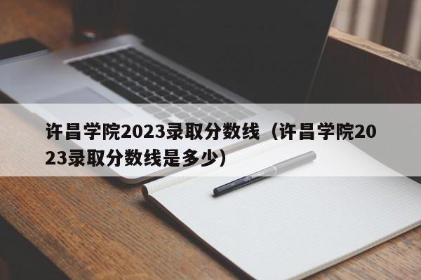 许昌学院2023录取分数线（许昌学院2023录取分数线是多少）-第1张图片