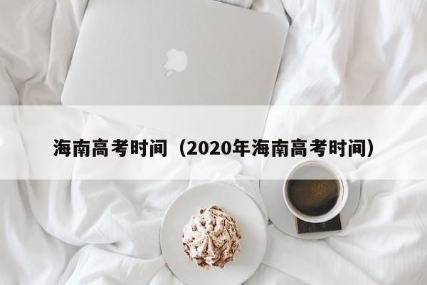 海南高考时间（2020年海南高考时间）-第1张图片