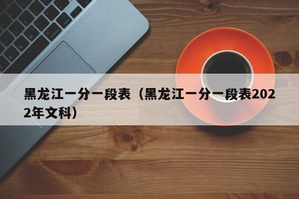 黑龙江一分一段表（黑龙江一分一段表2022年文科）-第1张图片