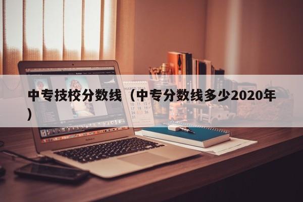 中专技校分数线（中专分数线多少2020年）-第1张图片