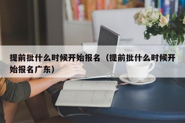 提前批什么时候开始报名（提前批什么时候开始报名广东）-第1张图片