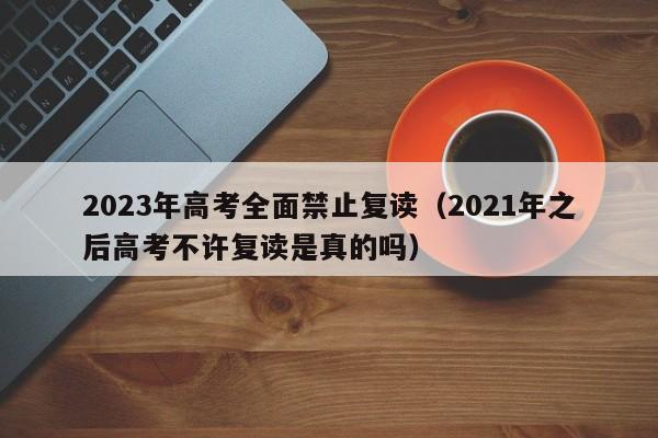 2023年高考全面禁止复读（2021年之后高考不许复读是真的吗）-第1张图片