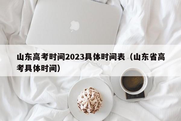 山东高考时间2023具体时间表（山东省高考具体时间）-第1张图片