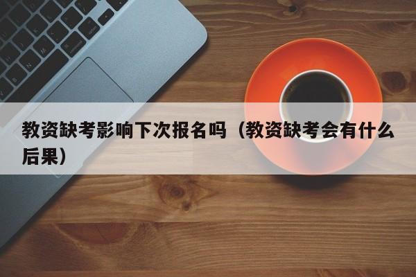 教资缺考影响下次报名吗（教资缺考会有什么后果）-第1张图片