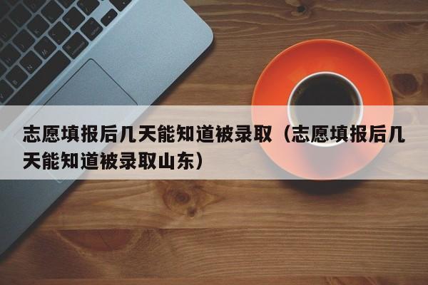 志愿填报后几天能知道被录取（志愿填报后几天能知道被录取山东）-第1张图片