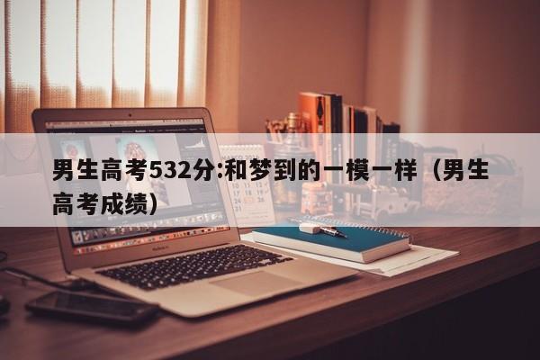 男生高考532分:和梦到的一模一样（男生高考成绩）-第1张图片