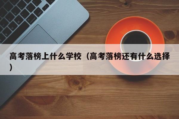 高考落榜上什么学校（高考落榜还有什么选择）-第1张图片