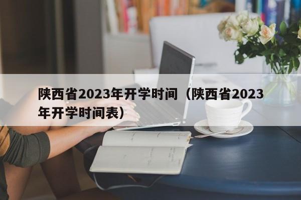陕西省2023年开学时间（陕西省2023年开学时间表）-第1张图片