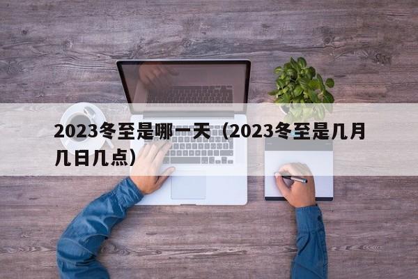 2023冬至是哪一天（2023冬至是几月几日几点）-第1张图片