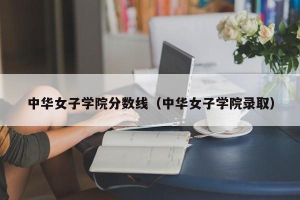 中华女子学院分数线（中华女子学院录取）-第1张图片