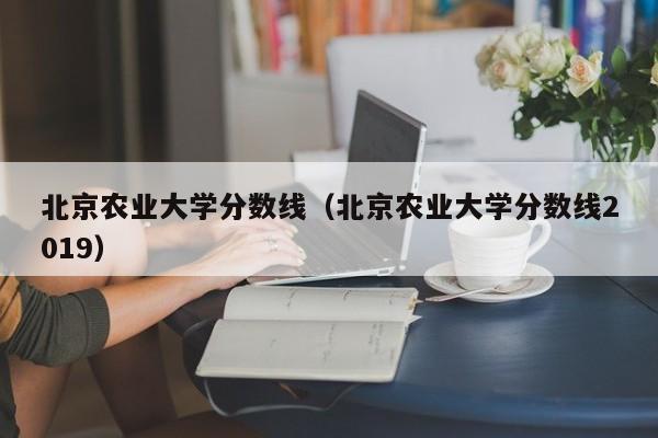 北京农业大学分数线（北京农业大学分数线2019）-第1张图片