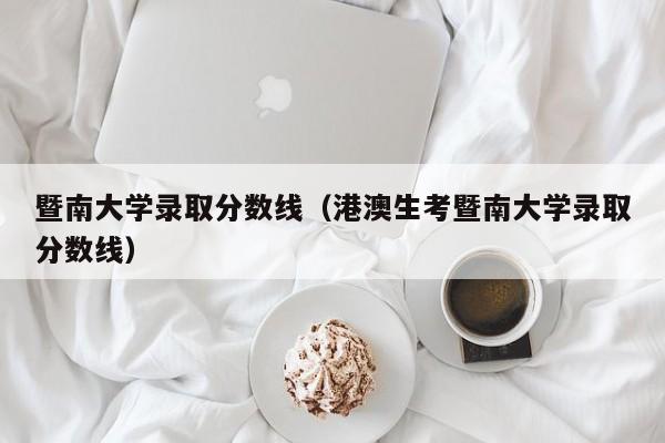 暨南大学录取分数线（港澳生考暨南大学录取分数线）-第1张图片