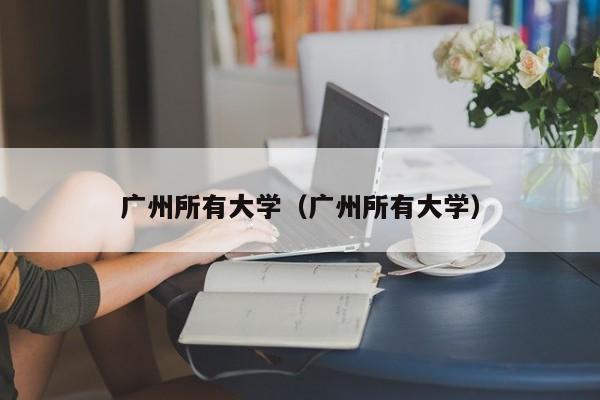 广州所有大学（广州所有大学）-第1张图片