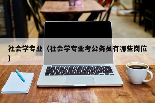 社会学专业（社会学专业考公务员有哪些岗位）-第1张图片