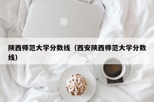 陕西师范大学分数线（西安陕西师范大学分数线）-第1张图片