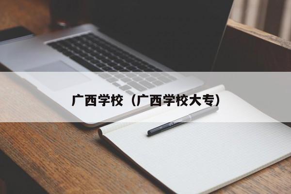 广西学校（广西学校大专）-第1张图片