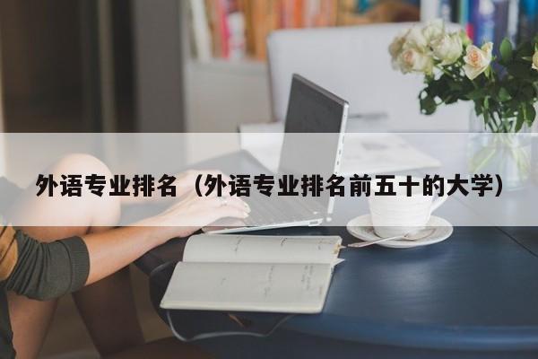 外语专业排名（外语专业排名前五十的大学）-第1张图片