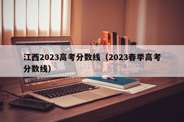 江西2023高考分数线（2023春季高考分数线）-第1张图片