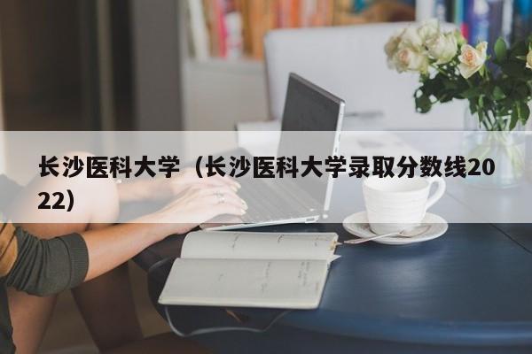 长沙医科大学（长沙医科大学录取分数线2022）-第1张图片