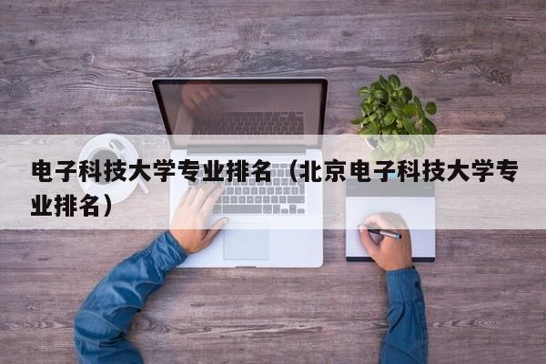 电子科技大学专业排名（北京电子科技大学专业排名）-第1张图片