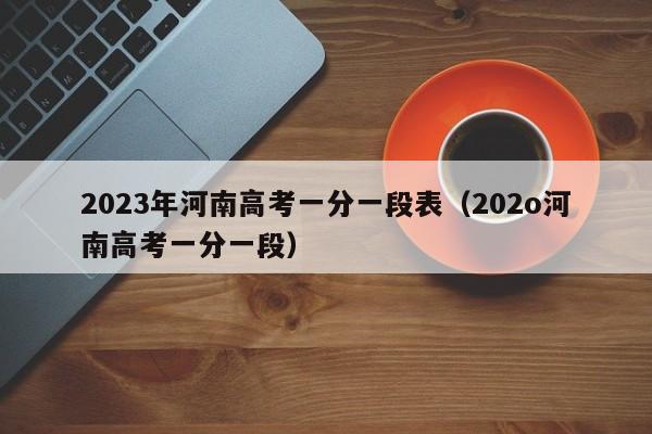 2023年河南高考一分一段表（202o河南高考一分一段）-第1张图片