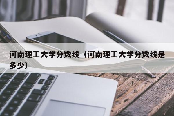 河南理工大学分数线（河南理工大学分数线是多少）-第1张图片