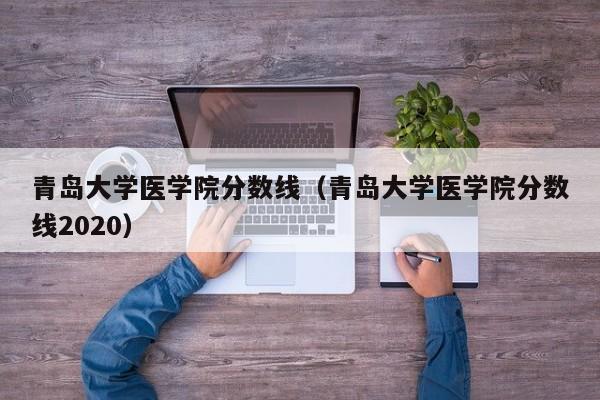 青岛大学医学院分数线（青岛大学医学院分数线2020）-第1张图片