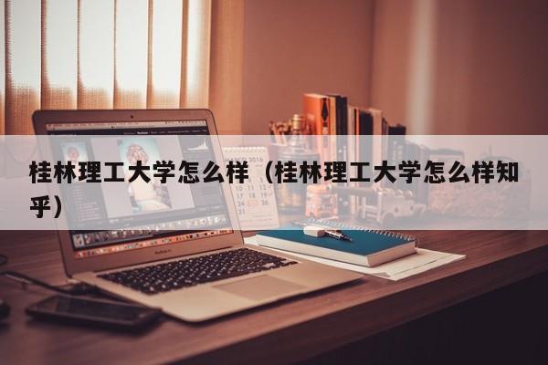 桂林理工大学怎么样（桂林理工大学怎么样知乎）-第1张图片