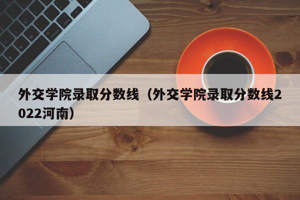 外交学院录取分数线（外交学院录取分数线2022河南）-第1张图片