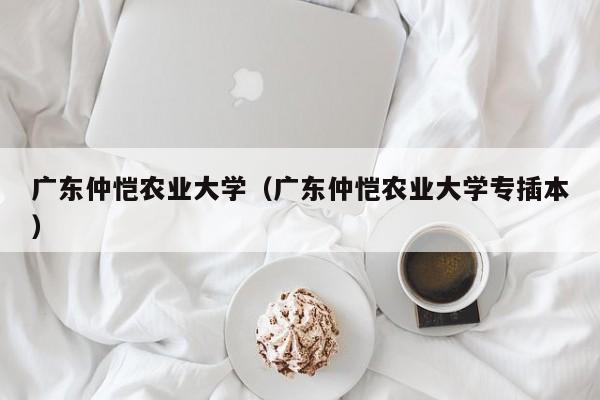 广东仲恺农业大学（广东仲恺农业大学专插本）-第1张图片