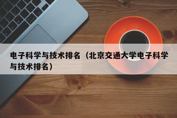 电子科学与技术排名（北京交通大学电子科学与技术排名）-第1张图片