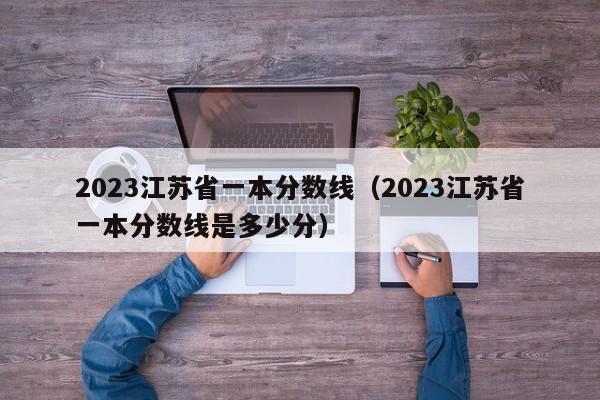 2023江苏省一本分数线（2023江苏省一本分数线是多少分）-第1张图片