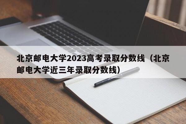 北京邮电大学2023高考录取分数线（北京邮电大学近三年录取分数线）-第1张图片