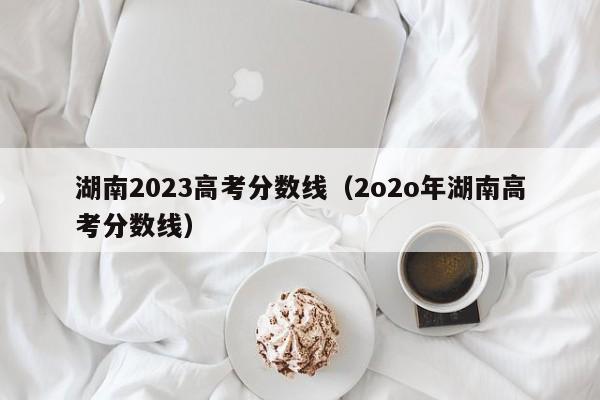 湖南2023高考分数线（2o2o年湖南高考分数线）-第1张图片