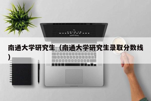 南通大学研究生（南通大学研究生录取分数线）-第1张图片