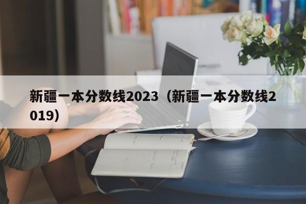 新疆一本分数线2023（新疆一本分数线2019）-第1张图片