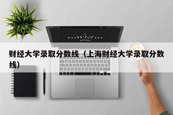 财经大学录取分数线（上海财经大学录取分数线）-第1张图片