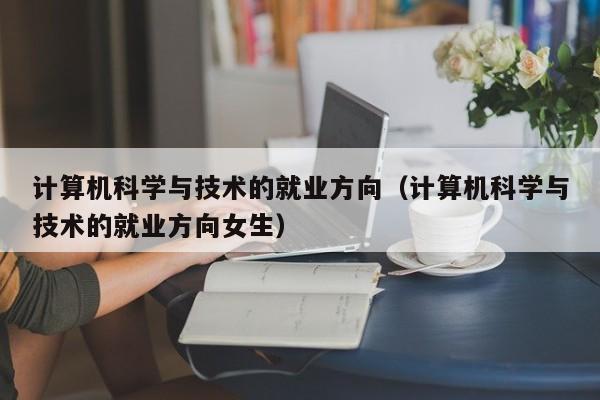 计算机科学与技术的就业方向（计算机科学与技术的就业方向女生）-第1张图片