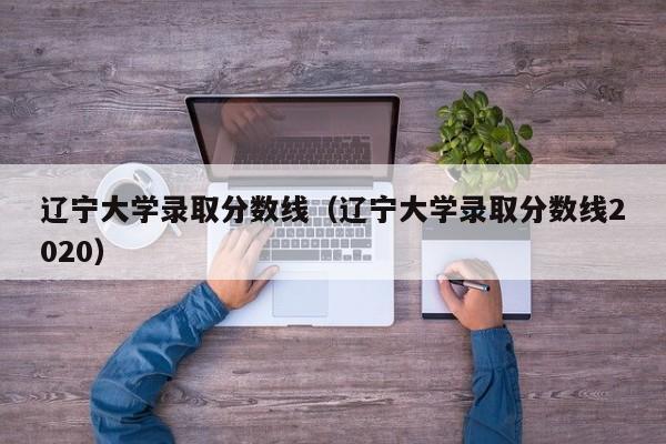 辽宁大学录取分数线（辽宁大学录取分数线2020）-第1张图片