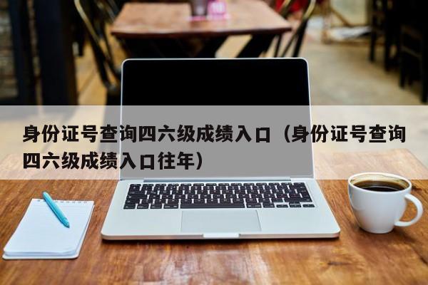 身份证号查询四六级成绩入口（身份证号查询四六级成绩入口往年）-第1张图片