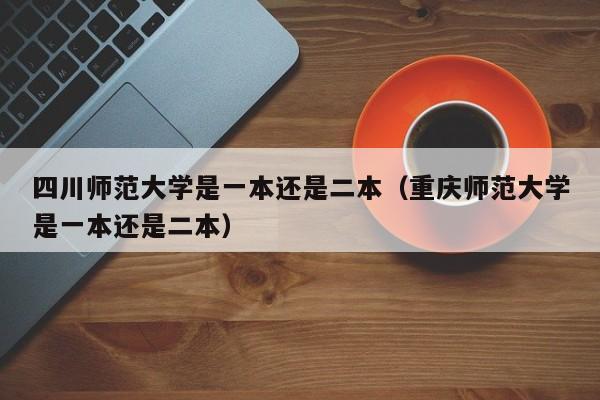 四川师范大学是一本还是二本（重庆师范大学是一本还是二本）-第1张图片