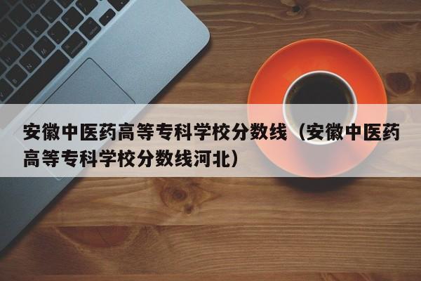 安徽中医药高等专科学校分数线（安徽中医药高等专科学校分数线河北）-第1张图片