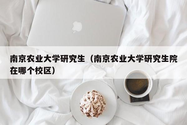 南京农业大学研究生（南京农业大学研究生院在哪个校区）-第1张图片