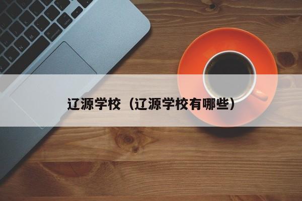 辽源学校（辽源学校有哪些）-第1张图片