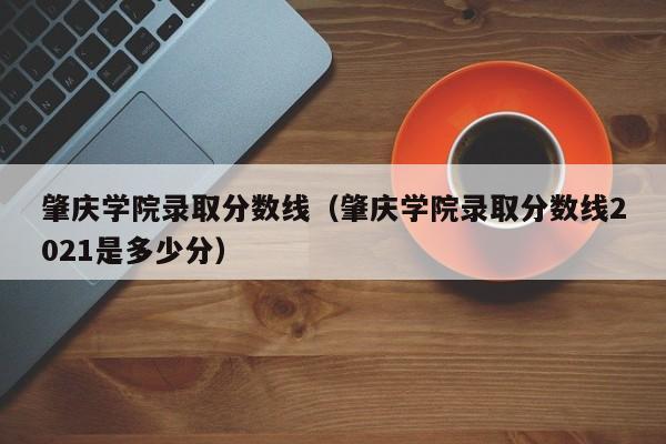 肇庆学院录取分数线（肇庆学院录取分数线2021是多少分）-第1张图片