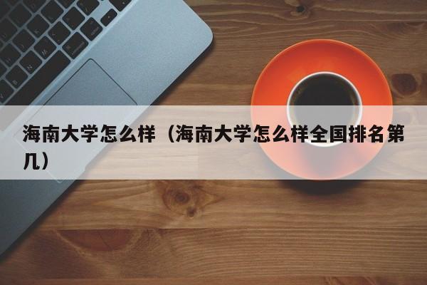 海南大学怎么样（海南大学怎么样全国排名第几）-第1张图片