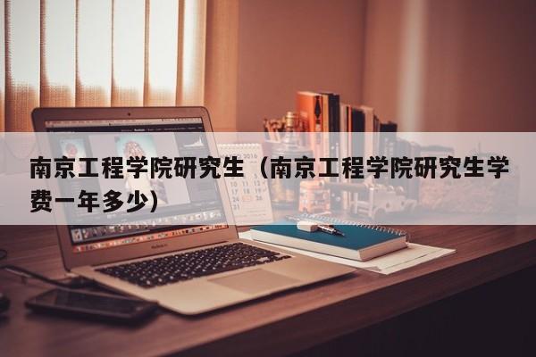 南京工程学院研究生（南京工程学院研究生学费一年多少）-第1张图片