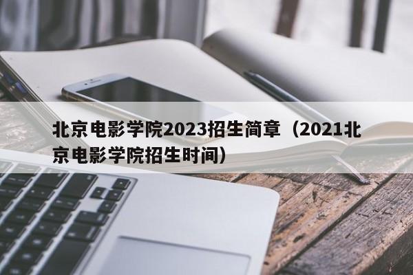 北京电影学院2023招生简章（2021北京电影学院招生时间）-第1张图片