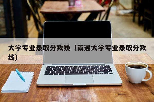 大学专业录取分数线（南通大学专业录取分数线）-第1张图片